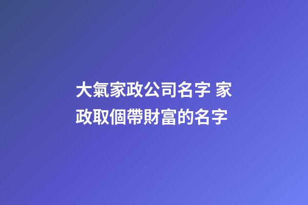 大氣家政公司名字 家政取個帶財富的名字-第1張-公司起名-玄機派